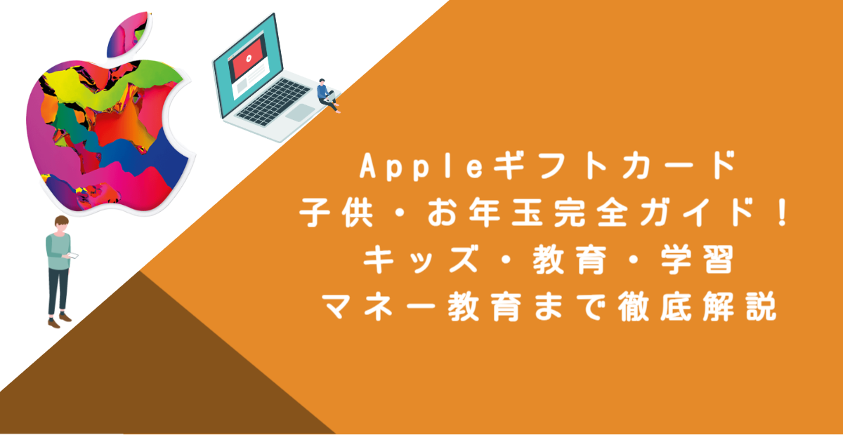 Appleギフトカード子供・お年玉完全ガイド！キッズ・教育・学習・マネー教育まで徹底解説